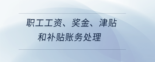 職工工資,、獎金、津貼和補貼賬務(wù)處理