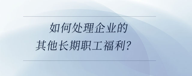 如何處理企業(yè)的其他長期職工福利,？