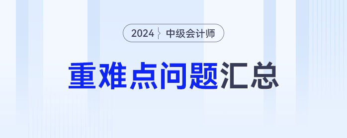 難點知識學(xué)不會,？2024年中級會計重難點問題匯總來了,！