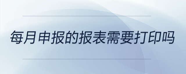 每月申報(bào)的報(bào)表需要打印嗎