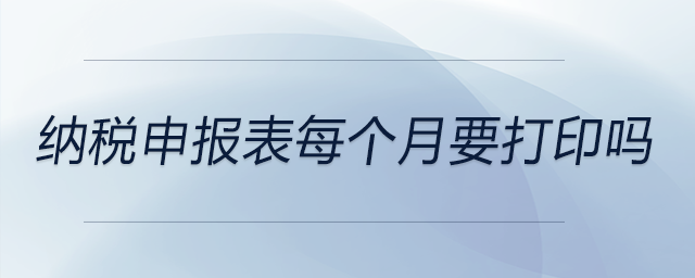 納稅申報(bào)表每個(gè)月要打印嗎