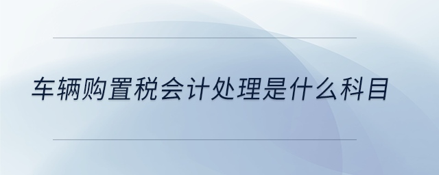 車輛購(gòu)置稅會(huì)計(jì)處理是什么科目