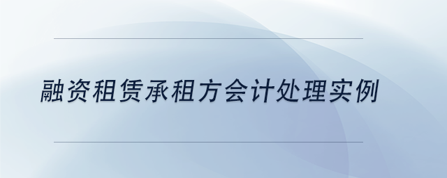 中級(jí)會(huì)計(jì)融資租賃承租方會(huì)計(jì)處理實(shí)例