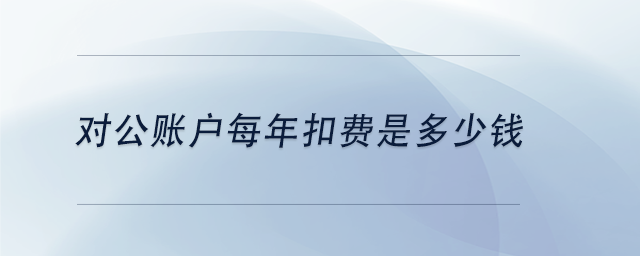 中級會(huì)計(jì)對公賬戶每年扣費(fèi)是多少錢