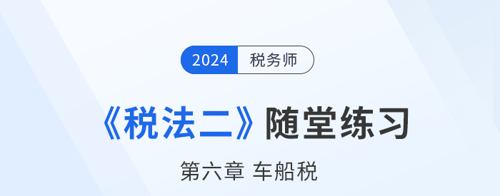 2024年稅務(wù)師稅法二隨堂練習(xí)：第六章車船稅