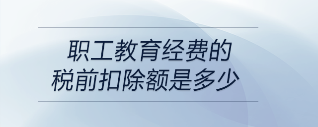 職工教育經(jīng)費(fèi)的稅前扣除額是多少