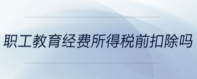 職工教育經(jīng)費(fèi)所得稅前扣除嗎