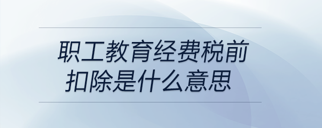 職工教育經(jīng)費(fèi)稅前扣除是什么意思