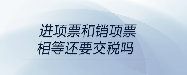 進項票和銷項票相等還要交稅嗎