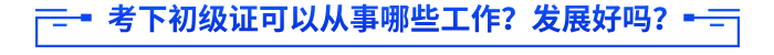 考下初級證可以從事哪些工作,？發(fā)展好嗎,？