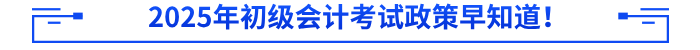 2025年初級會計(jì)考試政策早知道,！