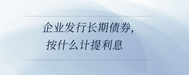 企業(yè)發(fā)行長期債券,，按什么計提利息