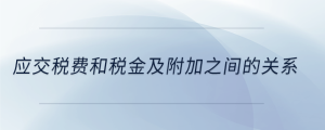 應(yīng)交稅費(fèi)和稅金及附加之間的關(guān)系