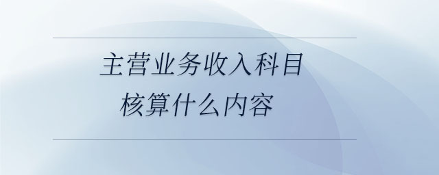 主營業(yè)務(wù)收入科目核算什么內(nèi)容