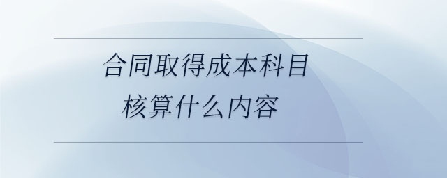 合同取得成本科目核算什么內(nèi)容