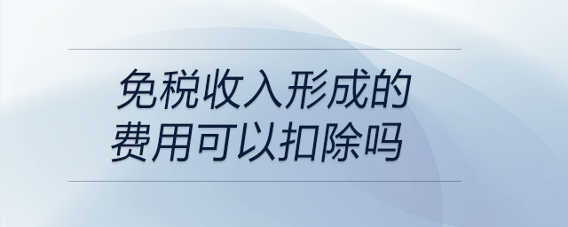 免稅收入形成的費用可以扣除嗎