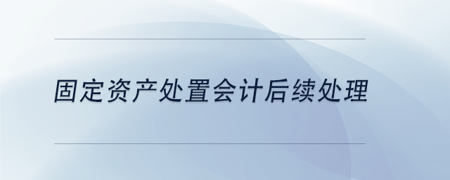 中級(jí)會(huì)計(jì)固定資產(chǎn)處置會(huì)計(jì)后續(xù)處理