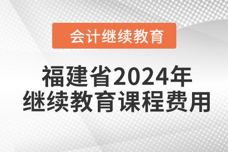 福建省2024年會計繼續(xù)教育課程費用