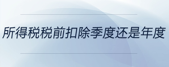 所得稅稅前扣除季度還是年度