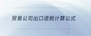 貿易公司出口退稅計算公式