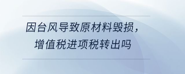 因臺(tái)風(fēng)導(dǎo)致原材料毀損,，增值稅進(jìn)項(xiàng)稅轉(zhuǎn)出嗎