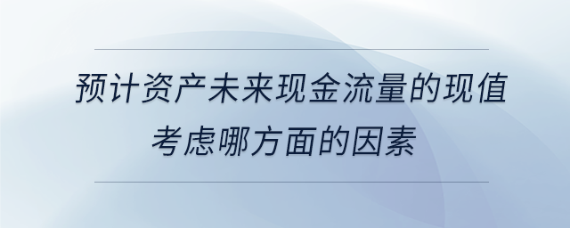 預(yù)計(jì)資產(chǎn)未來現(xiàn)金流量的現(xiàn)值考慮哪方面的因素