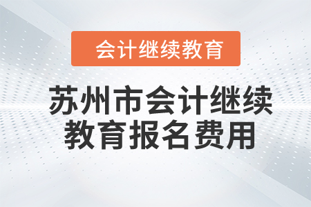 2024年蘇州市會計人員繼續(xù)教育報名費用是多少,？