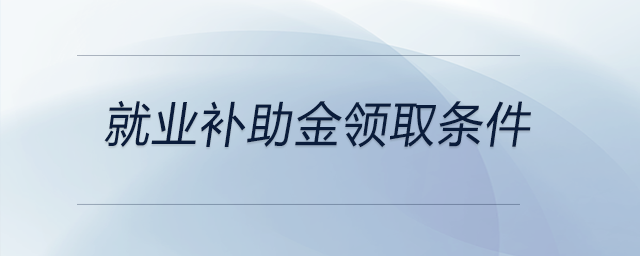 就業(yè)補助金領(lǐng)取條件