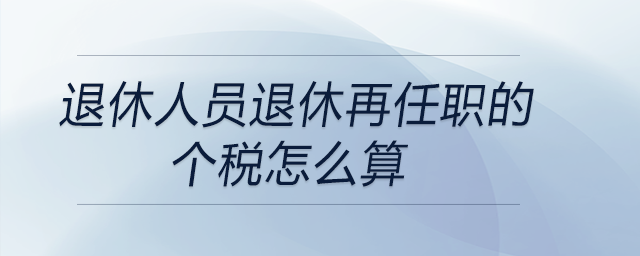 退休人員退休再任職的個(gè)稅怎么算