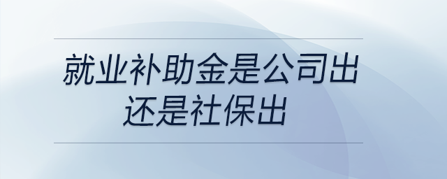 就業(yè)補(bǔ)助金是公司出還是社保出