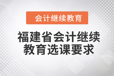 2024年福建省會(huì)計(jì)繼續(xù)教育選課要求