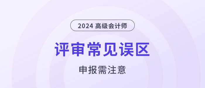 注意,！高級(jí)會(huì)計(jì)職稱評(píng)審申報(bào)常見的幾個(gè)誤區(qū)