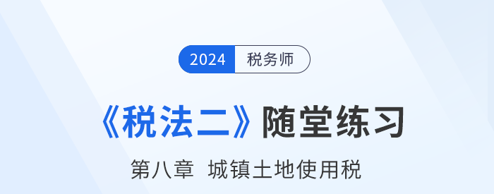 2024年稅務(wù)師稅法二隨堂練習(xí)：第八章城鎮(zhèn)土地使用稅