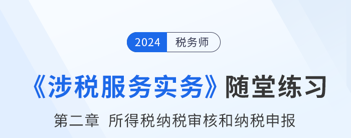 稅務(wù)師涉稅服務(wù)實務(wù)隨堂練習：第二章所得稅納稅審核和納稅申報