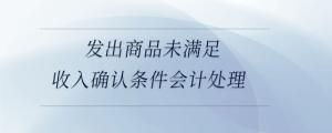 發(fā)出商品未滿足收入確認(rèn)條件會計處理