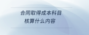  合同取得成本科目核算什么內(nèi)容