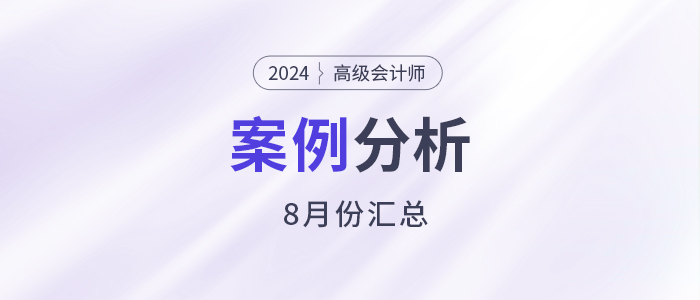 2024年高級會計師考試8月份案例分析匯總