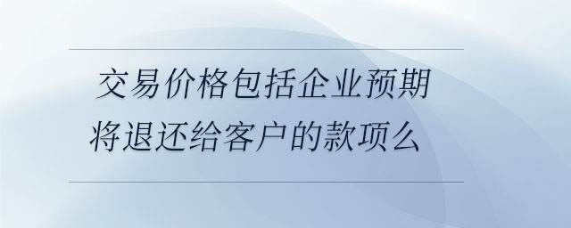 交易價(jià)格包括企業(yè)預(yù)期將退還給客戶的款項(xiàng)么