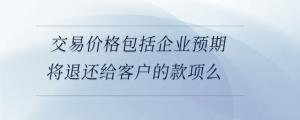 交易價格包括企業(yè)預(yù)期將退還給客戶的款項么