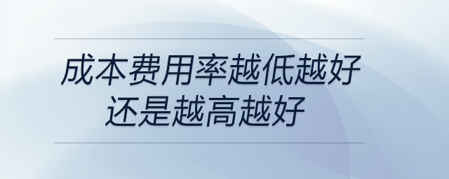 成本費(fèi)用率越低越好還是越高越好