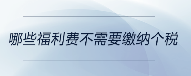 哪些福利費(fèi)不需要繳納個(gè)稅