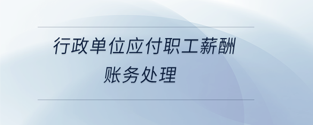 行政單位應(yīng)付職工薪酬賬務(wù)處理