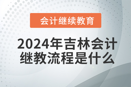 2024年吉林會(huì)計(jì)繼續(xù)教育流程是什么,？