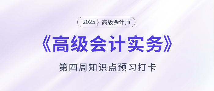 預(yù)習(xí)打卡,！2025年《高級(jí)會(huì)計(jì)實(shí)務(wù)》第四周知識(shí)點(diǎn)匯總