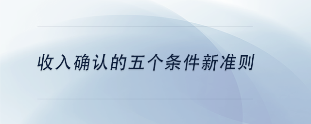 中級(jí)會(huì)計(jì)收入確認(rèn)的五個(gè)條件新準(zhǔn)則