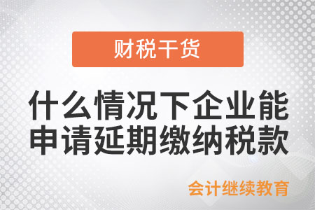 什么情況下企業(yè)能申請延期繳納稅款,？