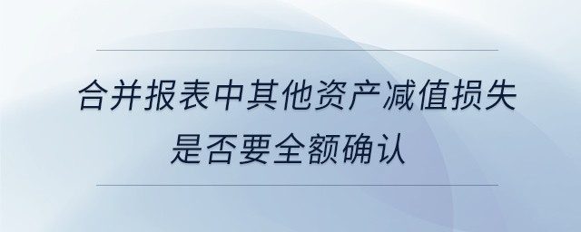 合并報表中其他資產(chǎn)減值損失是否要全額確認(rèn)