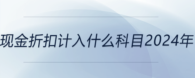 現(xiàn)金折扣計入什么科目2024年