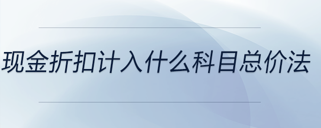 現(xiàn)金折扣計(jì)入什么科目總價(jià)法