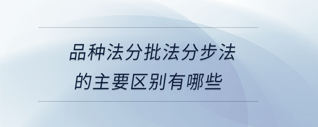 品種法分批法分步法的主要區(qū)別有哪些